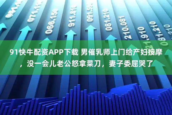 91快牛配资APP下载 男催乳师上门给产妇按摩，没一会儿老公怒拿菜刀，妻子委屈哭了