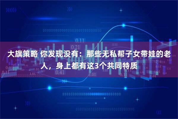 大旗策略 你发现没有：那些无私帮子女带娃的老人，身上都有这3个共同特质