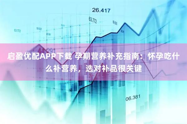 启盈优配APP下载 孕期营养补充指南：怀孕吃什么补营养，选对补品很关键