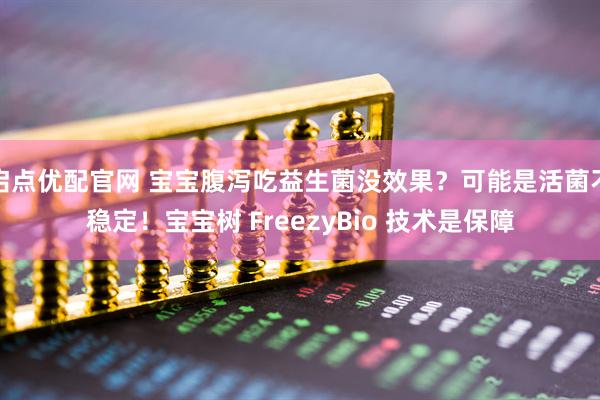 启点优配官网 宝宝腹泻吃益生菌没效果？可能是活菌不稳定！宝宝树 FreezyBio 技术是保障