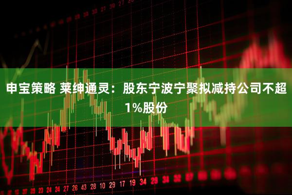 申宝策略 莱绅通灵：股东宁波宁聚拟减持公司不超1%股份