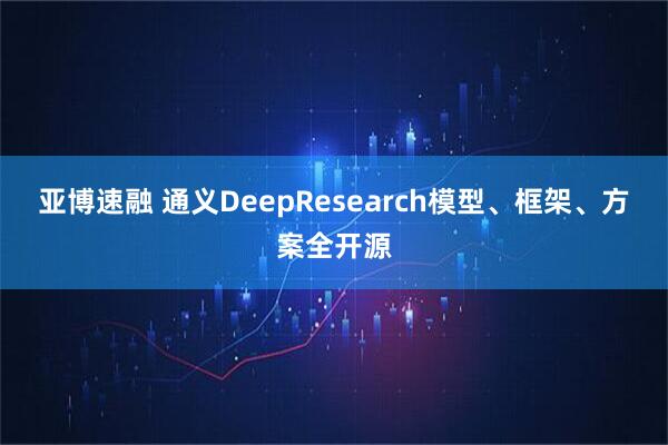 亚博速融 通义DeepResearch模型、框架、方案全开源