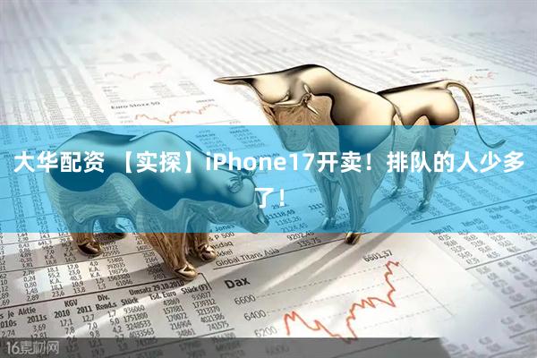 大华配资 【实探】iPhone17开卖！排队的人少多了！
