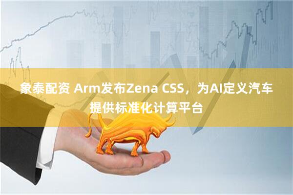 象泰配资 Arm发布Zena CSS，为AI定义汽车提供标准化计算平台