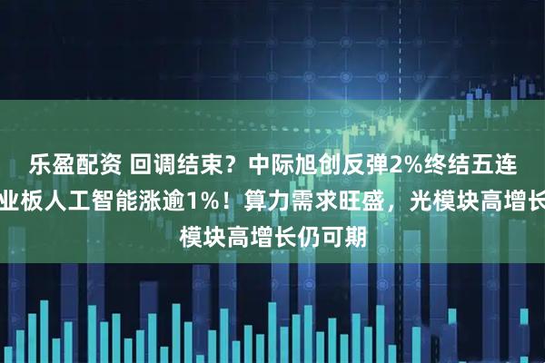 乐盈配资 回调结束？中际旭创反弹2%终结五连跌，创业板人工智能涨逾1%！算力需求旺盛，光模块高增长仍可期