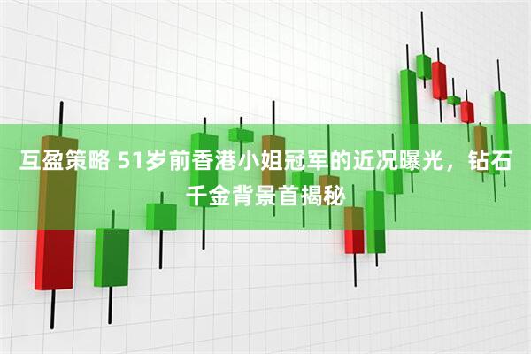 互盈策略 51岁前香港小姐冠军的近况曝光，钻石千金背景首揭秘
