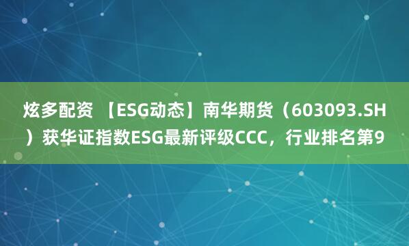炫多配资 【ESG动态】南华期货（603093.SH）获华证指数ESG最新评级CCC，行业排名第9
