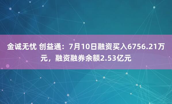 金诚无忧 创益通：7月10日融资买入6756.21万元，融资融券余额2.53亿元