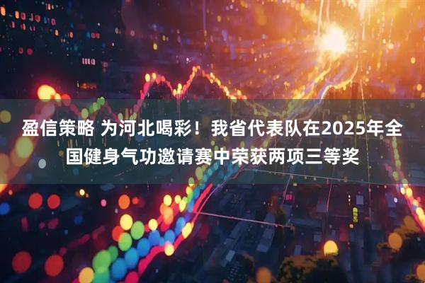 盈信策略 为河北喝彩！我省代表队在2025年全国健身气功邀请赛中荣获两项三等奖